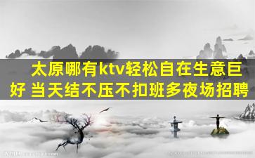 太原哪有ktv轻松自在生意巨好 当天结不压不扣班多夜场招聘